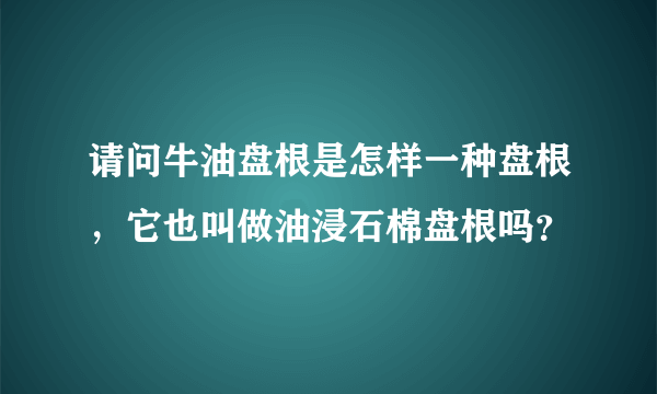 请问牛油盘根是怎样一种盘根，它也叫做油浸石棉盘根吗？