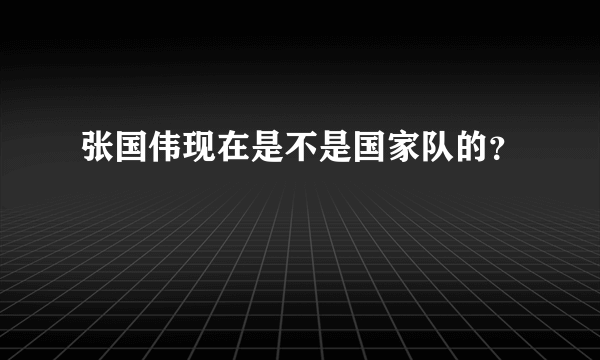 张国伟现在是不是国家队的？