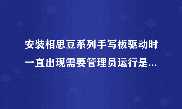 安装相思豆系列手写板驱动时一直出现需要管理员运行是什么意？