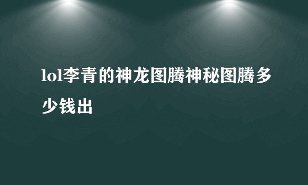 lol李青的神龙图腾神秘图腾多少钱出