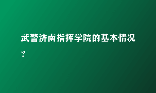 武警济南指挥学院的基本情况？