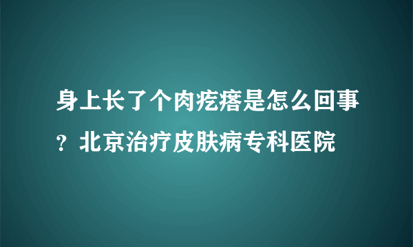 身上长了个肉疙瘩是怎么回事？北京治疗皮肤病专科医院