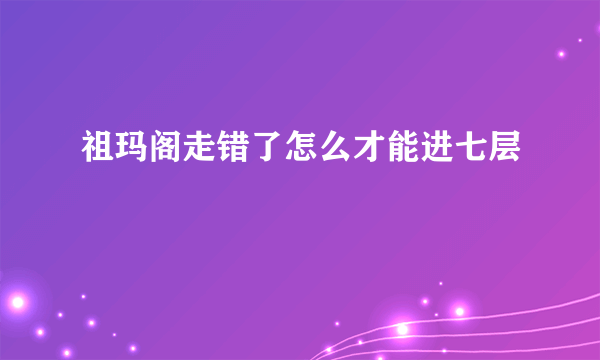 祖玛阁走错了怎么才能进七层