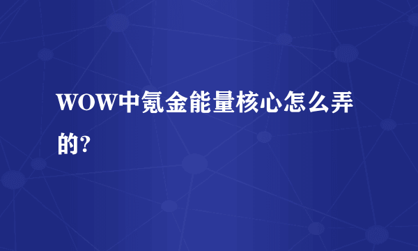 WOW中氪金能量核心怎么弄的?