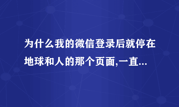 为什么我的微信登录后就停在地球和人的那个页面,一直进不去,以前可以的。试了许多方法都不得。删了又