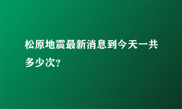 松原地震最新消息到今天一共多少次？