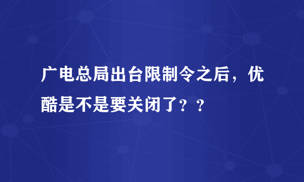 广电总局出台限制令之后，优酷是不是要关闭了？？