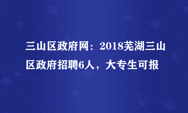 三山区政府网：2018芜湖三山区政府招聘6人，大专生可报