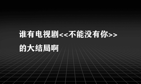 谁有电视剧<<不能没有你>>的大结局啊