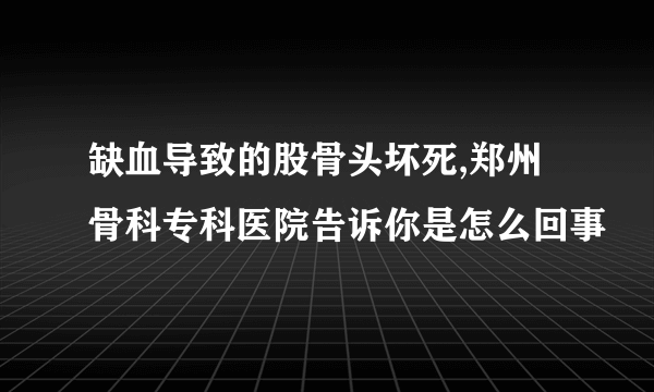 缺血导致的股骨头坏死,郑州骨科专科医院告诉你是怎么回事