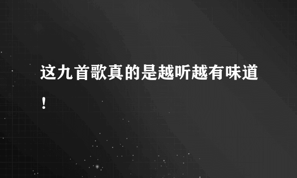 这九首歌真的是越听越有味道！