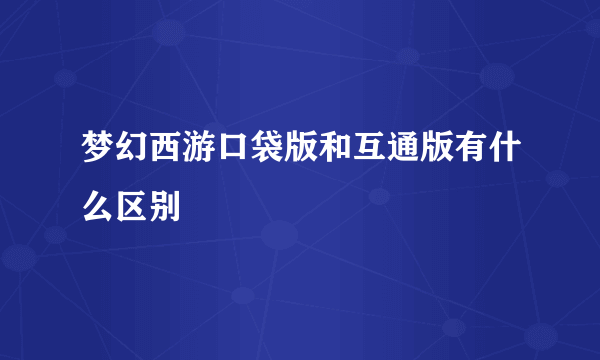 梦幻西游口袋版和互通版有什么区别