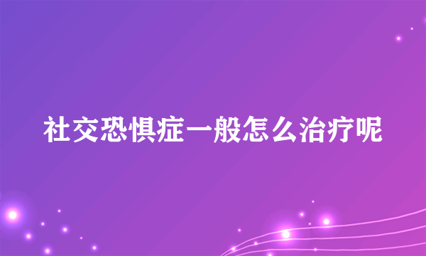 社交恐惧症一般怎么治疗呢