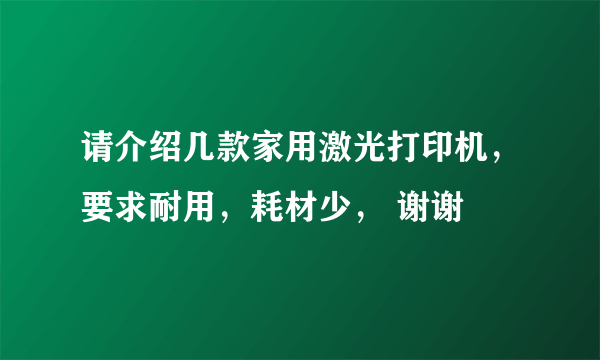 请介绍几款家用激光打印机，要求耐用，耗材少， 谢谢