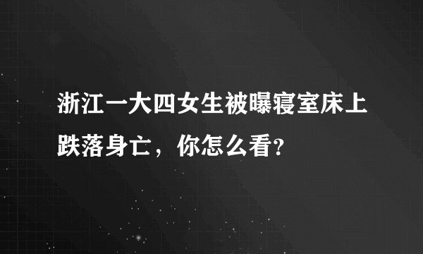 浙江一大四女生被曝寝室床上跌落身亡，你怎么看？