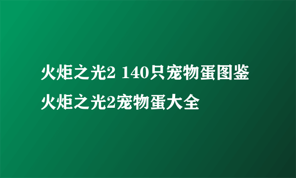 火炬之光2 140只宠物蛋图鉴 火炬之光2宠物蛋大全