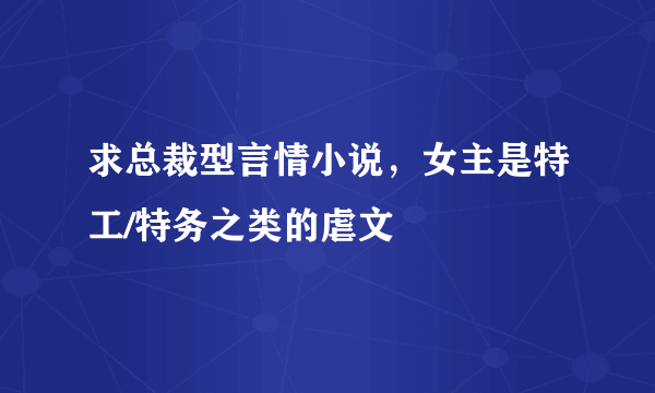 求总裁型言情小说，女主是特工/特务之类的虐文