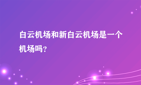 白云机场和新白云机场是一个机场吗？