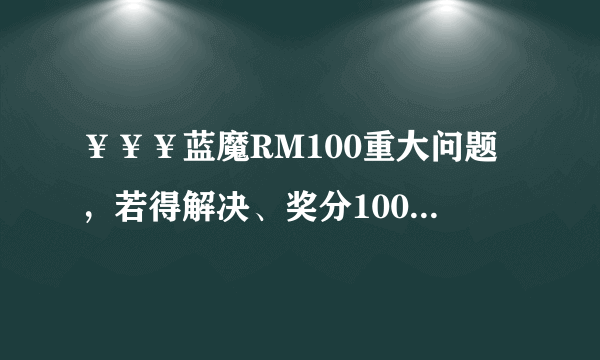 ￥￥￥蓝魔RM100重大问题，若得解决、奖分100绝不食言￥￥￥