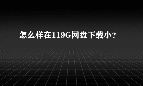 怎么样在119G网盘下载小？