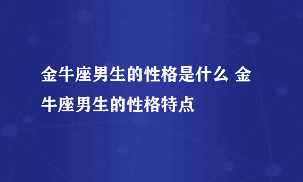 金牛座男生的性格是什么 金牛座男生的性格特点