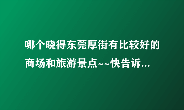 哪个晓得东莞厚街有比较好的商场和旅游景点~~快告诉我哈....谢谢.....