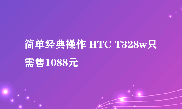 简单经典操作 HTC T328w只需售1088元