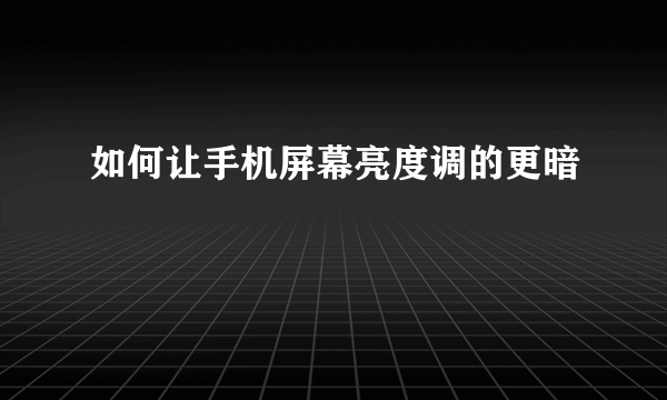 如何让手机屏幕亮度调的更暗