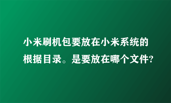 小米刷机包要放在小米系统的根据目录。是要放在哪个文件?