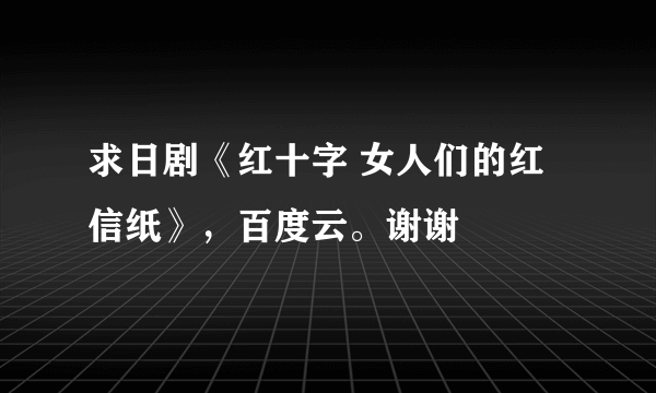 求日剧《红十字 女人们的红信纸》，百度云。谢谢