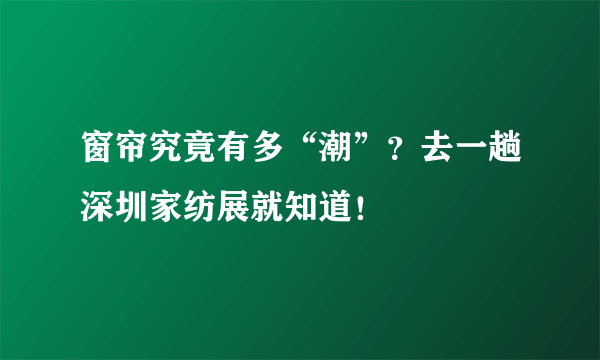 窗帘究竟有多“潮”？去一趟深圳家纺展就知道！