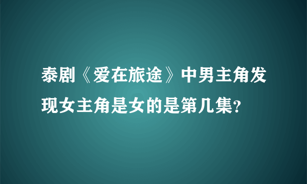 泰剧《爱在旅途》中男主角发现女主角是女的是第几集？