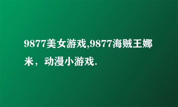 9877美女游戏,9877海贼王娜米，动漫小游戏．