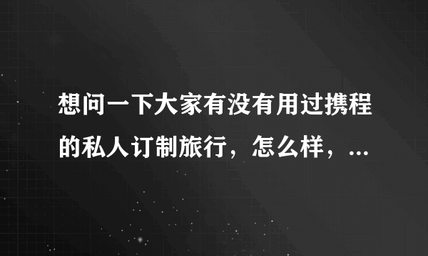 想问一下大家有没有用过携程的私人订制旅行，怎么样，靠谱不？