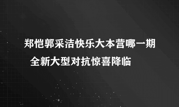 郑恺郭采洁快乐大本营哪一期  全新大型对抗惊喜降临