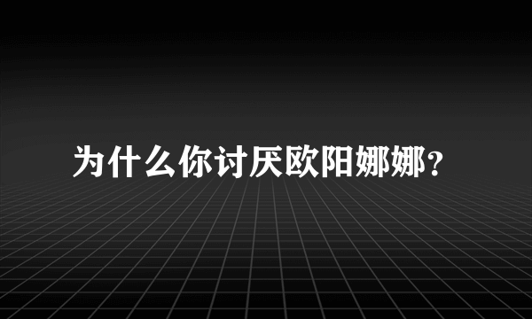 为什么你讨厌欧阳娜娜？