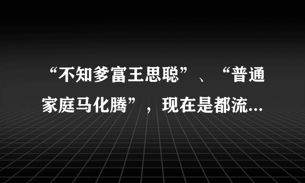 “不知爹富王思聪”、“普通家庭马化腾”，现在是都流行这样的炫耀方式吗？你怎么看？