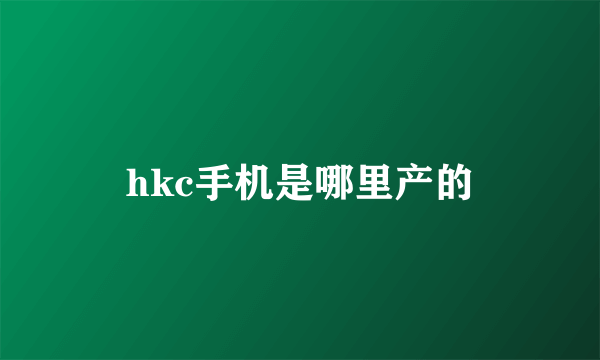 hkc手机是哪里产的