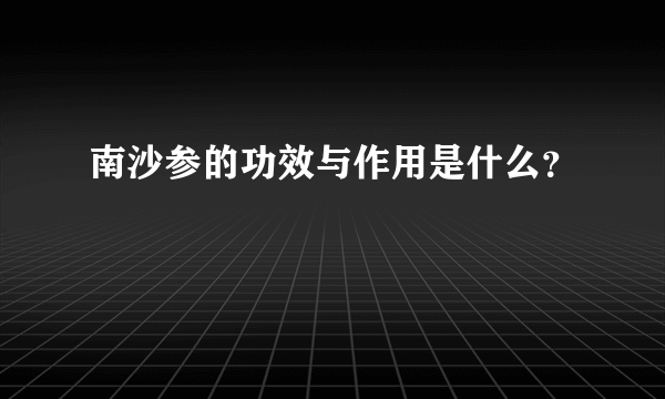 南沙参的功效与作用是什么？