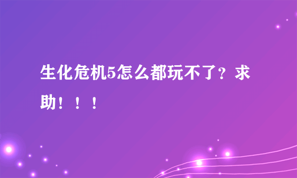 生化危机5怎么都玩不了？求助！！！