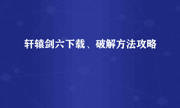 轩辕剑六下载、破解方法攻略