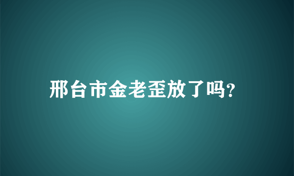 邢台市金老歪放了吗？