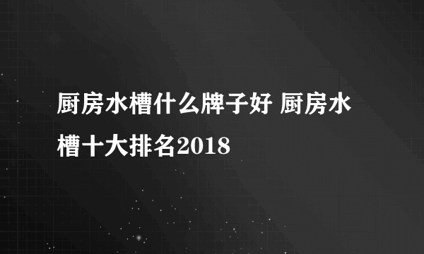 厨房水槽什么牌子好 厨房水槽十大排名2018