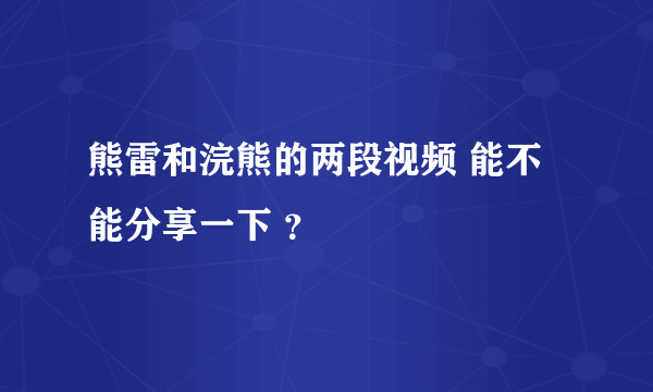 熊雷和浣熊的两段视频 能不能分享一下 ？