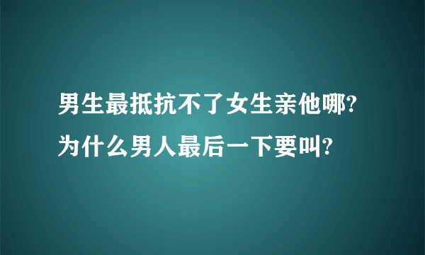 男生最抵抗不了女生亲他哪? 为什么男人最后一下要叫?