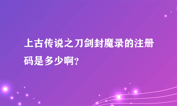 上古传说之刀剑封魔录的注册码是多少啊？