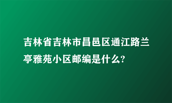 吉林省吉林市昌邑区通江路兰亭雅苑小区邮编是什么?