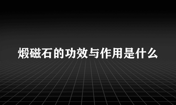 煅磁石的功效与作用是什么