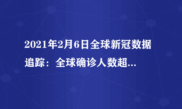 2021年2月6日全球新冠数据追踪：全球确诊人数超过10586万