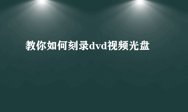 教你如何刻录dvd视频光盘